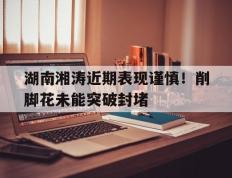 开云体育app-包含湖南湘涛近期表现谨慎！削脚花未能突破封堵的词条
