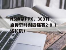 开云体育官网-NS绝杀FPX，369开启传奇时刻四强赛2:0（洛杉矶）