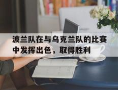 开云APP-波兰队在与乌克兰队的比赛中发挥出色，取得胜利的简单介绍