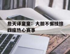 开云APP-詹天译童童：大胆不懈技惊四座热心赛事