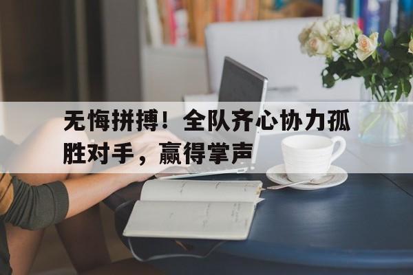 开云下载-包含无悔拼搏！全队齐心协力孤胜对手，赢得掌声的词条